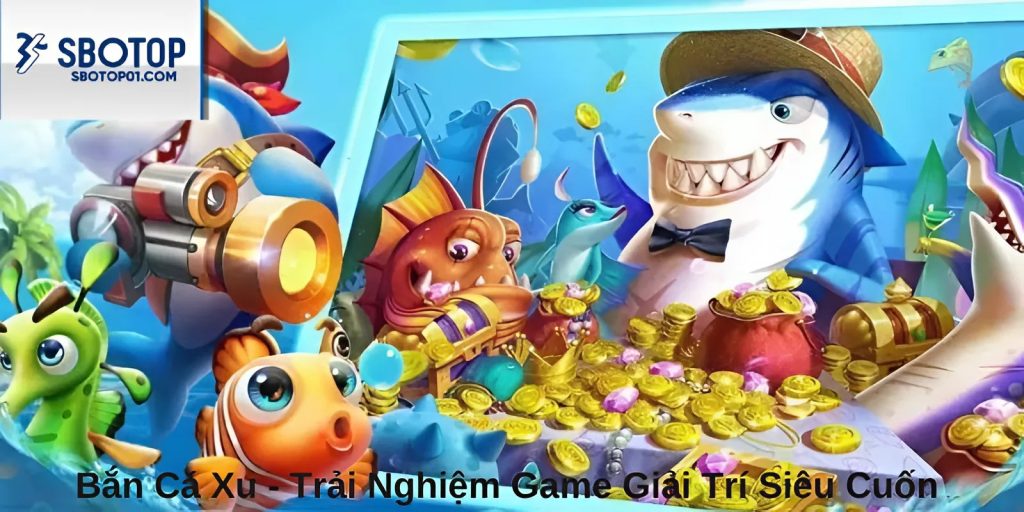 Bắn Cá Xu - Trải Nghiệm Game Giải Trí Siêu Cuốn Tại Sbotop