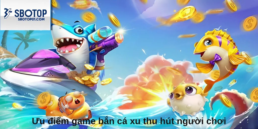 Ưu điểm game bắn cá xu thu hút người chơi